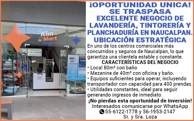 ¡OPORTUNIDAD,UNICA!SE,TRASPASAEXCELENTE,NEGOCIO,DE,LAVANDERIA,TINTORERIA,Y,PLANCHADURIA,EN,NAUCALPAN.UBICACION,ESTRATEGICA En,uno,de,los,centros,comerciales,mas,concurridos,y,seguros,de,Naucalpan,lo,que,garantiza,una,clientela,estable,y,constante.Características,del,negocio•,Local,80m2,con,baño•,Mezanine,de,40m2,con,oficina,y,baño.•,Equipos,suficientes,para,operar,incluyendo,transportador,con,capacidad,para,400,prendas.• Utilidades,contantes,ideal,para,seguir,generando,ingresos,de,inmediato.¡No,pierdas,esta,oportunidad,de,inversión!Interesados,comunicarse,por,WhatsApp 55-6122-1778,y,56-1953-2147Sr.,y,Sra.,Loza