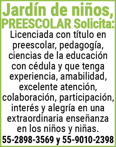 Jardín,de,niños,PREESCOLAR Solicita:Licenciada,con,titulo,en,preescolar,pedagogía,ciencias,de,la,educación,con,cedula y,que,tenga,experiencia,amabilidad,excelente,atención,colaboración,participación,interés,y,alegría,en,una,extraordinaria,enseñanza,en,los,niños,y,niñas.55-2898-3569,y,55-9010-2398