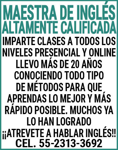 MAESTRA,DE,INGLES,ALTAMENTE,CALIFICADAIMPARTE,CLASES,A,TODOS,LOS,NIVELES,PRESENCIAL,Y,ON,LINELLEVO,MAS,DE,20,AÑOS,CONOCIENDO,TODO,TIPO,DE,METODOS,PARA,QUE,APRENDAS,LO,MEJOR,Y,MAS,RAPIDO,POSIBLE.,MUCHOS,YA,LO,HAN,LOGRADO¡¡ ATREVETE,A,HABLAR,INGLES,!!CEL.,55-2313-3692
