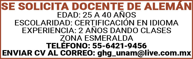 SE,SOLICITA,DOCENTE,DE,ALEMAN EDAD:,25,A,40,AÑOSESCOLARIDAD:,CERTIFICACION,EN,IDIOMA EXPERIENCIA:,2,AÑOS,DANDO,CLASESZONA,ESMERALDATELEFONO:,55-6421-9456ENVIAR,CV,AL,CORREO:,ghg_unam@live.com.mx