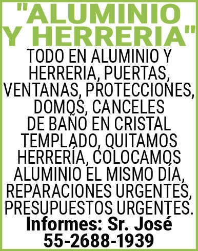 "ALUMINIO,Y,HERRERIA"TODO,EN,ALUMINIO,Y,HERRERIA, PUERTAS,VENTANAS,PROTECCIONES,DOMOS, CANCELES,DE,BAÑO,EN,CRISTAL,TEMPLADO, QUITAMOS,HERRERIA,COLOCAMOS,ALUMINIO EL,MISMO,DIA, REPARACIONES,URGENTES,PRESUPUESTOS,URGENTES.Informes:,Sr.,José55-2688-1939