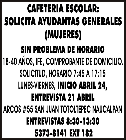 CAFETERIA ESCOLAR: SOLICITA AYUDANTAS GENERALES (MUJERES) SIN PROBLEMA DE  HORARIO 18-40 AÑOS, IFE, COMPROBANTE DE DOMICILIO. SOLICITUD, HORARIO 7:45  A 17:15 LUNES-VIERNES, INICIO ABRIL 24, ENTREVISTA 21 ABRIL ARCOS #55 SAN  JUAN